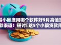 借小额度用哪个软件好9月高值贷款渠道！研讨​这5个小额贷款用网贷平台好