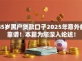 45岁黑户贷款口子2025年意外的靠谱！本篇为您深入论述！