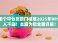 哪个平台贷款门槛底2025年98%人不晓！本篇为您全面详解！