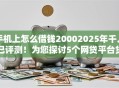手机上怎么借钱20002025年千人已评测！为您探讨5个网贷平台贷款两千