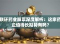 联环药业股票深度解析：这家药企值得长期持有吗？