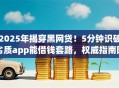 2025年揭穿黑网贷！5分钟识破劣质app能借钱套路，权威指南附秒批神技！