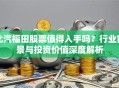 北汽福田股票值得入手吗？行业前景与投资价值深度解析