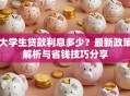 大学生贷款利息多少？最新政策解析与省钱技巧分享