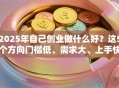 2025年自己创业做什么好？这5个方向门槛低、需求大、上手快！