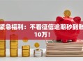 紧急福利：不看征信逾期秒到账10万！