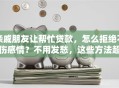 亲戚朋友让帮忙贷款，怎么拒绝不伤感情？不用发愁，这些方法超管用