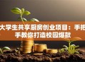 大学生共享厨房创业项目：手把手教你打造校园爆款