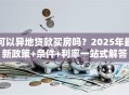 可以异地贷款买房吗？2025年最新政策+条件+利率一站式解答