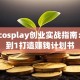 揭秘cosplay创业实战指南：从0到1打造赚钱计划书