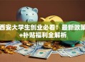 西安大学生创业必看！最新政策+补贴福利全解析