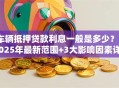 车辆抵押贷款利息一般是多少？2025年最新范围+3大影响因素详解
