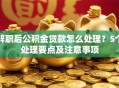 辞职后公积金贷款怎么处理？5个处理要点及注意事项