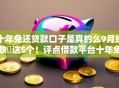 十年免还贷款口子是真的么9月细数​这5个！评点借款平台十年免还软件是真的