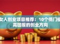 女人创业项目推荐：10个低门槛高回报的创业方向