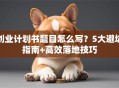 创业计划书题目怎么写？5大避坑指南+高效落地技巧
