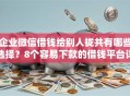 企业微信借钱给别人拢共有哪些选择？8个容易下款的借钱平台详解
