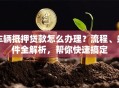 车辆抵押贷款怎么办理？流程、条件全解析，帮你快速搞定