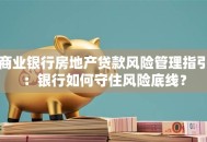 商业银行房地产贷款风险管理指引：银行如何守住风险底线？