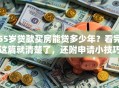 55岁贷款买房能贷多少年？看完这篇就清楚了，还附申请小技巧哦