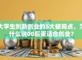 大学生创新创业的5大破局点，为什么说00后更适合创业？
