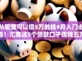 从哪里可以借5万的钱9月入门必看！汇集这5个贷款口子借钱五万