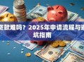 贷款难吗？2025年申请流程与避坑指南
