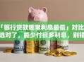「银行贷款哪里利息最低」对比后选对了，能少付很多利息，别错过！