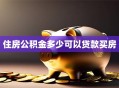 住房公积金多少可以贷款买房