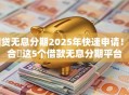 网贷无息分期2025年快速申请！聚合​这5个借款无息分期平台