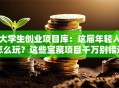 大学生创业项目库：这届年轻人怎么玩？这些宝藏项目千万别错过！