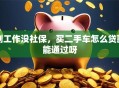 刚工作没社保，买二手车怎么贷款能通过呀