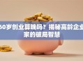 60岁创业算晚吗？揭秘高龄企业家的破局智慧