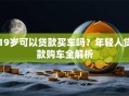 19岁可以贷款买车吗？年轻人贷款购车全解析