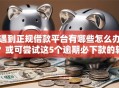 遇到正规借款平台有哪些怎么办？或可尝试这5个逾期必下款的软件