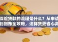 保险贷款的流程是什么？从申请到到账全攻略，这样贷更省心高效