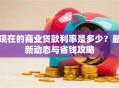 现在的商业贷款利率是多少？最新动态与省钱攻略