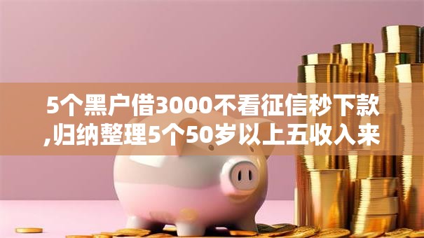 5个黑户借3000不看征信秒下款,归纳整理5个50岁以上五收入来源能放款的平台