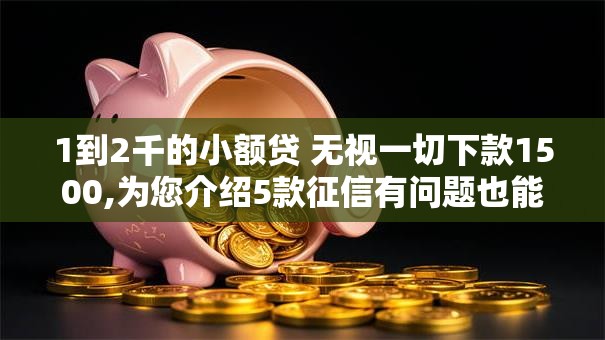 1到2千的小额贷 无视一切下款1500,为您介绍5款征信有问题也能放款的口子