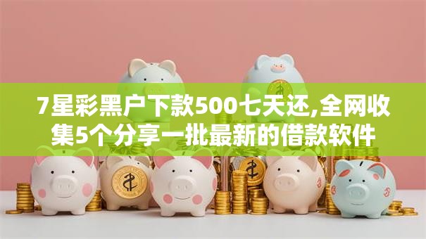 7星彩黑户下款500七天还,全网收集5个分享一批最新的借款软件