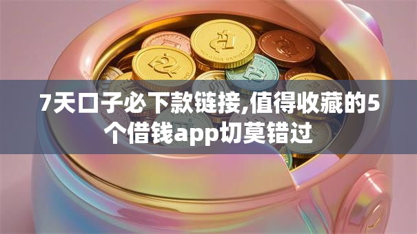 7天口子必下款链接,值得收藏的5个借钱app切莫错过