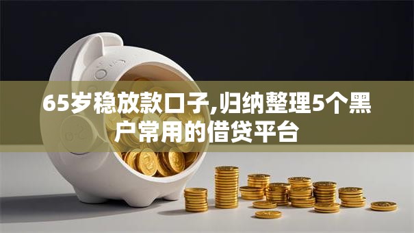 65岁稳放款口子,归纳整理5个黑户常用的借贷平台