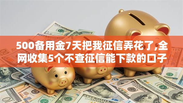500备用金7天把我征信弄花了,全网收集5个不查征信能下款的口子