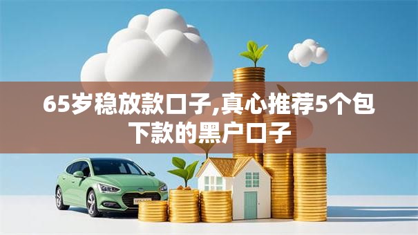 65岁稳放款口子,真心推荐5个包下款的黑户口子