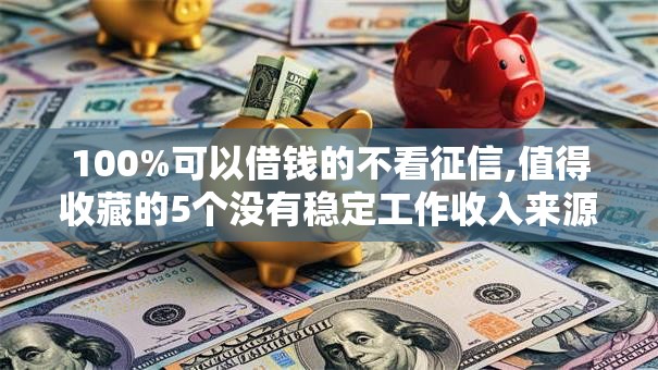 100%可以借钱的不看征信,值得收藏的5个没有稳定工作收入来源的口子