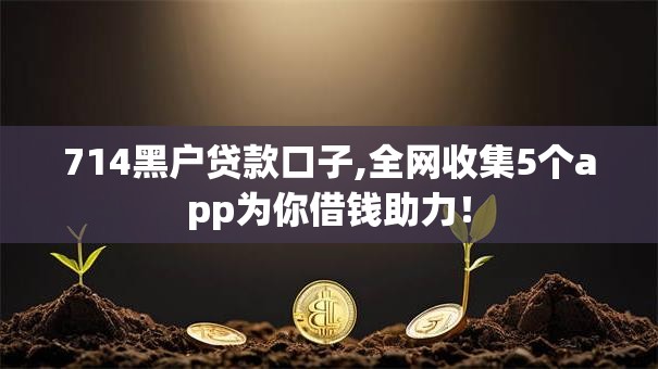 714黑户贷款口子,全网收集5个app为你借钱助力！