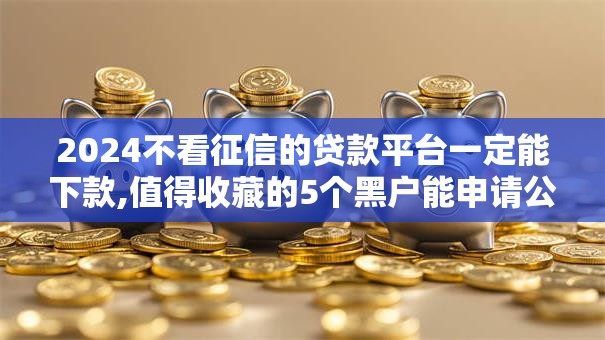 2024不看征信的贷款平台一定能下款,值得收藏的5个黑户能申请公积金贷款口子