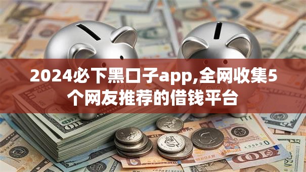 2024必下黑口子app,全网收集5个网友推荐的借钱平台