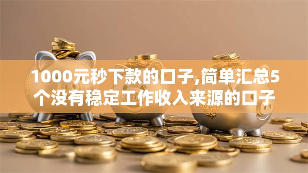 1000元秒下款的口子,简单汇总5个没有稳定工作收入来源的口子
