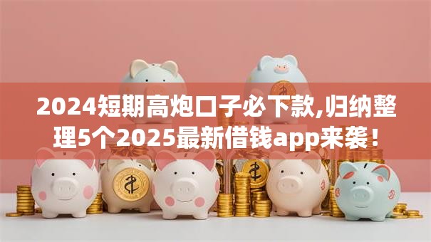 2024短期高炮口子必下款,归纳整理5个2025最新借钱app来袭！